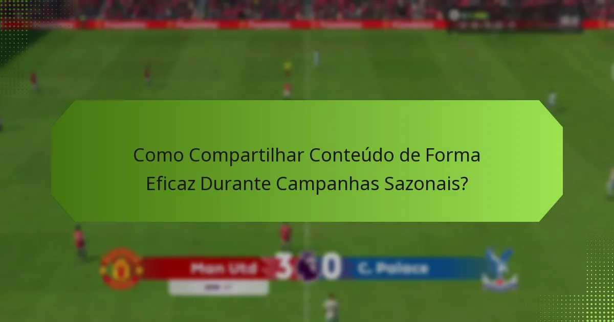 Como Compartilhar Conteúdo de Forma Eficaz Durante Campanhas Sazonais?